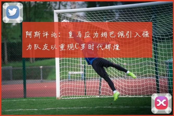 阿斯评论：皇马应为姆巴佩引入强力队友以重现C罗时代辉煌