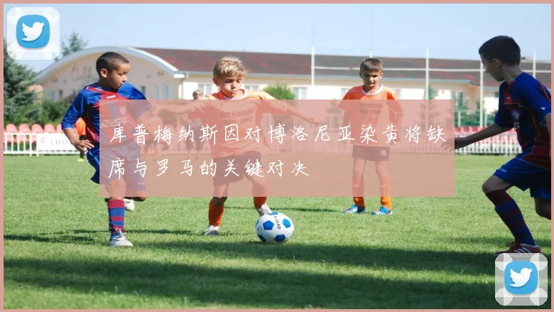库普梅纳斯因对博洛尼亚染黄将缺席与罗马的关键对决