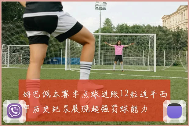 姆巴佩本赛季点球进账12粒追平西甲历史纪录展现超强罚球能力