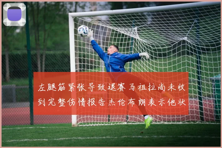 左腿筋紧张导致退赛马祖拉尚未收到完整伤情报告杰伦布朗表示他状态良好