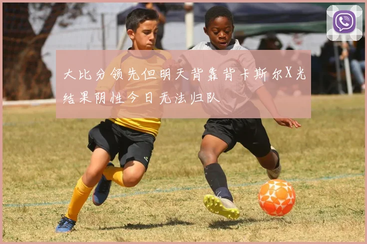 大比分领先但明天背靠背卡斯尔X光结果阴性今日无法归队