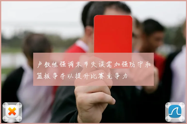 卢教练强调末节失误需加强防守和篮板争夺以提升比赛竞争力