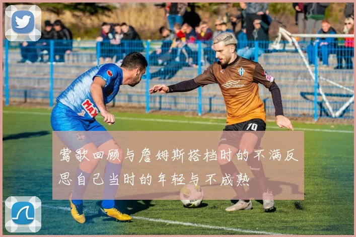 莺歌回顾与詹姆斯搭档时的不满反思自己当时的年轻与不成熟