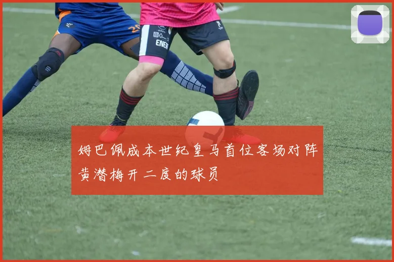 姆巴佩成本世纪皇马首位客场对阵黄潜梅开二度的球员