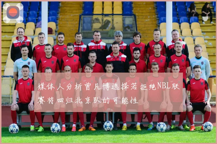 媒体人分析曾凡博选择若拒绝NBL联赛将回归北京队的可能性