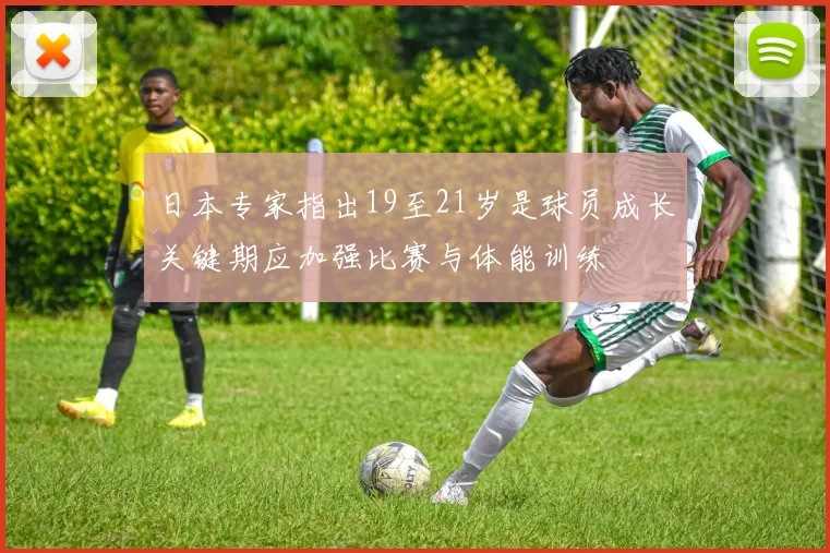 日本专家指出19至21岁是球员成长关键期应加强比赛与体能训练