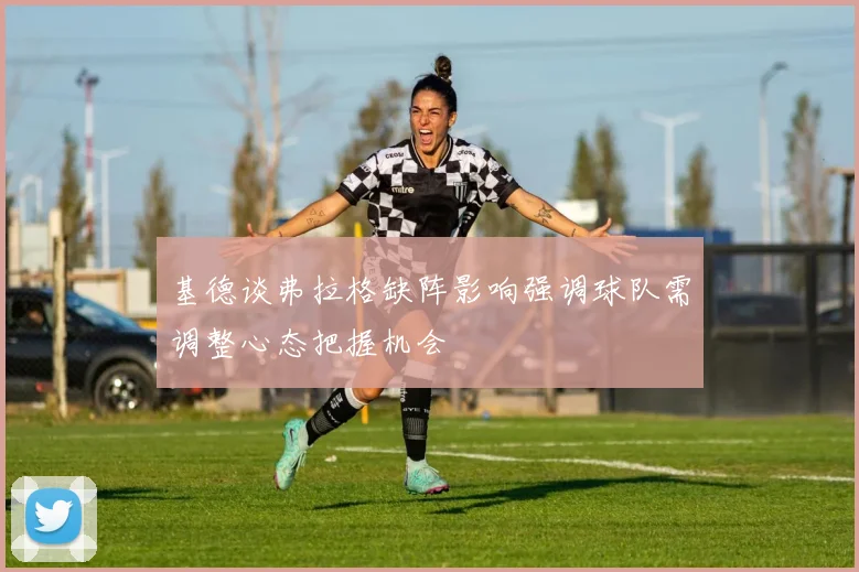 基德谈弗拉格缺阵影响强调球队需调整心态把握机会