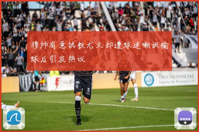 穆帅有意执教尤文却遭球迷嘲讽输球后引发热议