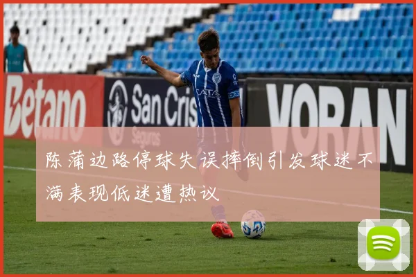 陈蒲边路停球失误摔倒引发球迷不满表现低迷遭热议