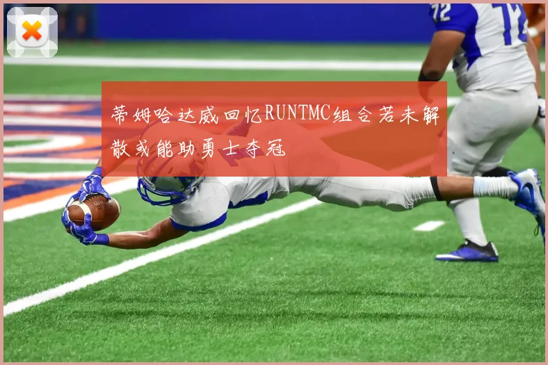 蒂姆哈达威回忆RUNTMC组合若未解散或能助勇士夺冠