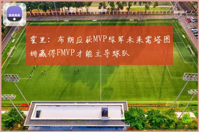 霍里：布朗应获MVP绿军未来需塔图姆赢得FMVP才能主导球队