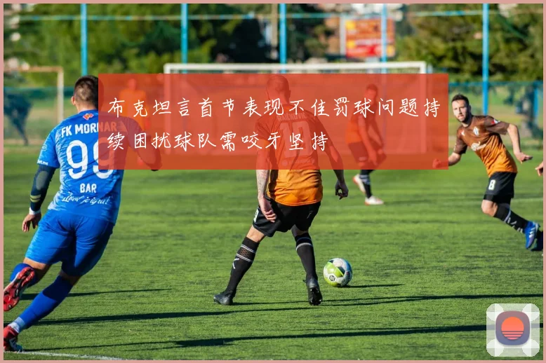 布克坦言首节表现不佳罚球问题持续困扰球队需咬牙坚持