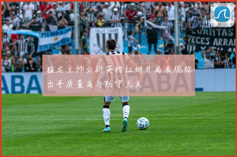 猛龙主帅分析英格拉姆开局表现称出手质量高与防守无关