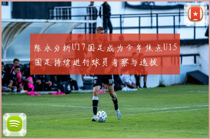 陈永分析U17国足成为今年焦点U15国足持续进行球员考察与选拔