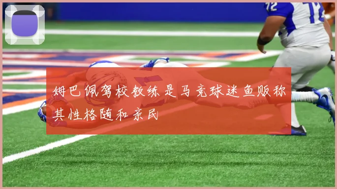 姆巴佩驾校教练是马竞球迷鱼贩称其性格随和亲民