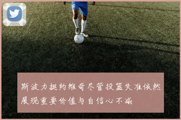 斯波力挺约维奇尽管投篮失准依然展现重要价值与自信心不减
