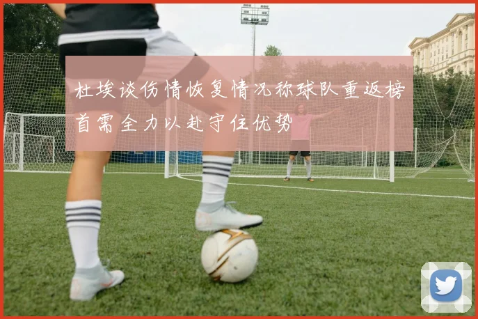 杜埃谈伤情恢复情况称球队重返榜首需全力以赴守住优势