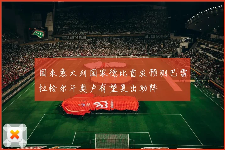 国米意大利国家德比首发预测巴雷拉恰尔汗奥卢有望复出助阵
