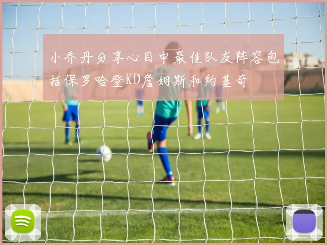 小乔丹分享心目中最佳队友阵容包括保罗哈登KD詹姆斯和约基奇