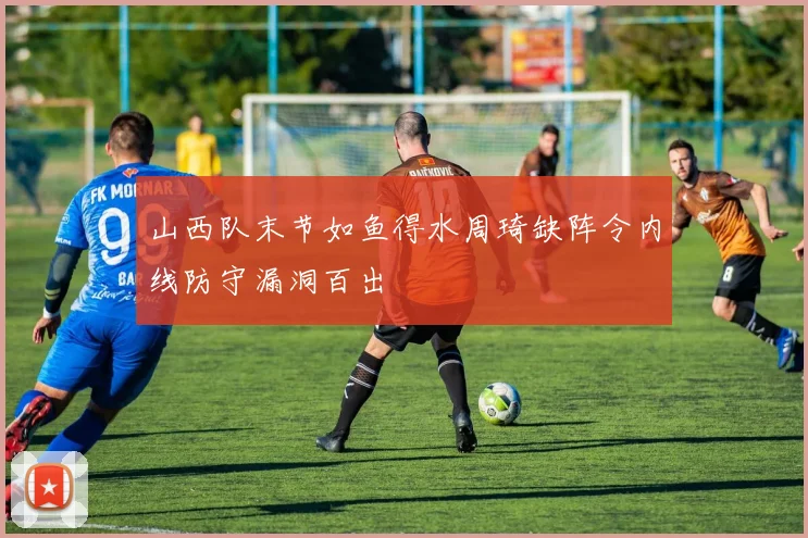 山西队末节如鱼得水周琦缺阵令内线防守漏洞百出