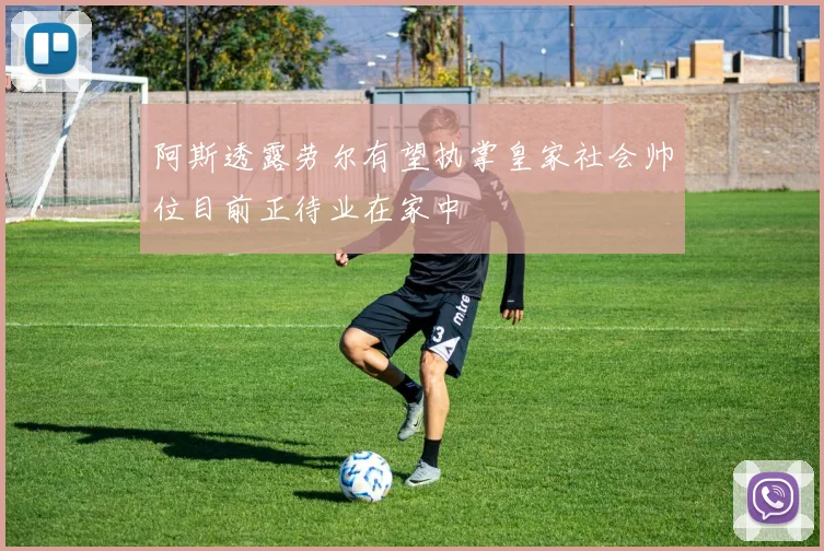 阿斯透露劳尔有望执掌皇家社会帅位目前正待业在家中