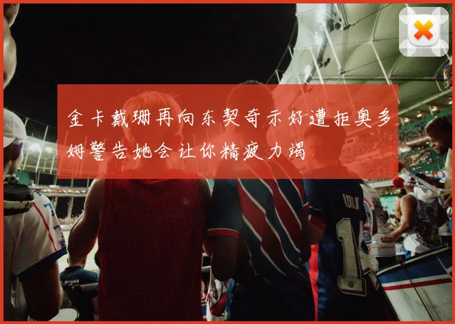 金卡戴珊再向东契奇示好遭拒奥多姆警告她会让你精疲力竭