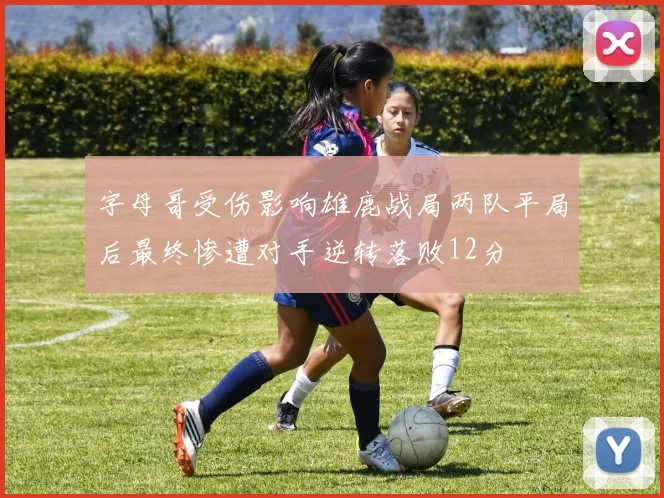 字母哥受伤影响雄鹿战局两队平局后最终惨遭对手逆转落败12分