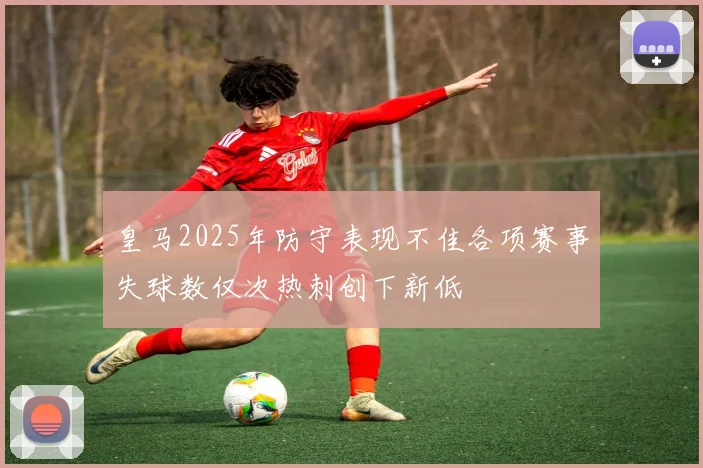 皇马2025年防守表现不佳各项赛事失球数仅次热刺创下新低