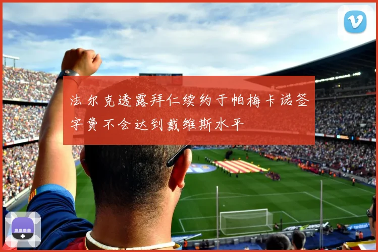 法尔克透露拜仁续约于帕梅卡诺签字费不会达到戴维斯水平