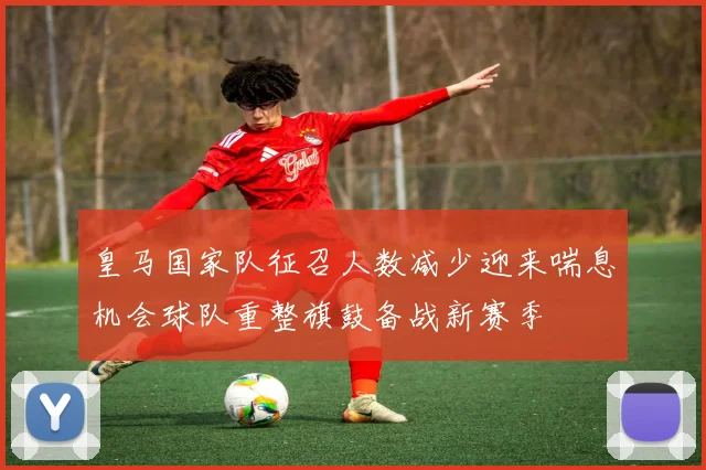 皇马国家队征召人数减少迎来喘息机会球队重整旗鼓备战新赛季