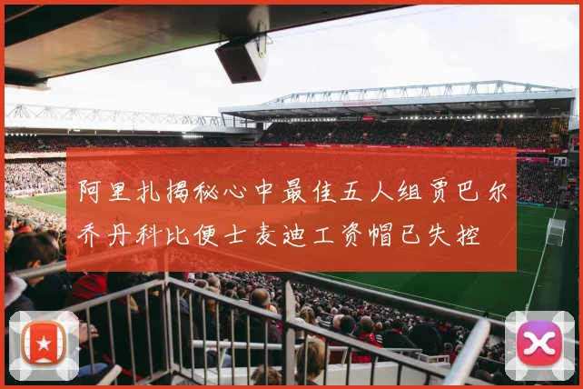 阿里扎揭秘心中最佳五人组贾巴尔乔丹科比便士麦迪工资帽已失控