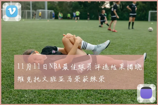 11月11日NBA最佳球员评选结果揭晓维克托文班亚马荣获殊荣