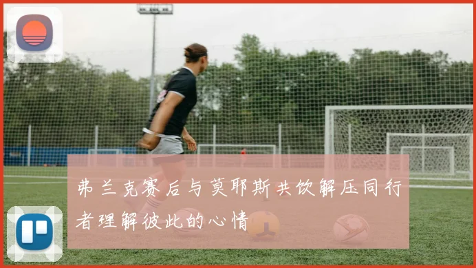 弗兰克赛后与莫耶斯共饮解压同行者理解彼此的心情