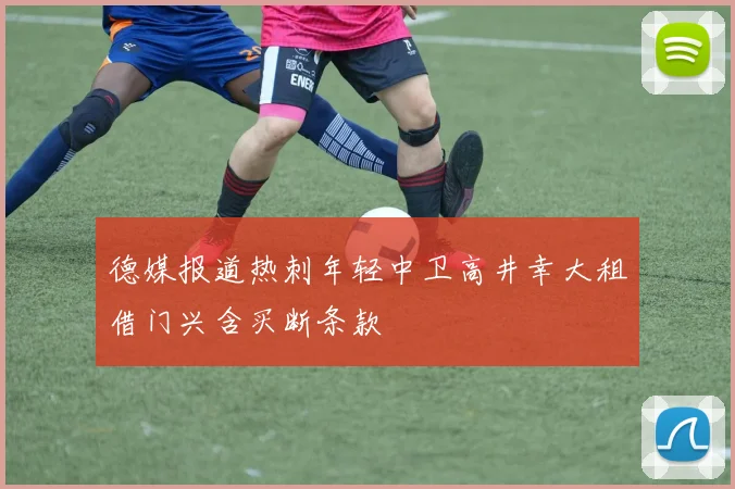 德媒报道热刺年轻中卫高井幸大租借门兴含买断条款