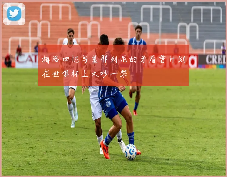 梅洛回忆与基耶利尼的矛盾曾计划在世俱杯上大吵一架