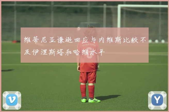维蒂尼亚谦逊回应与内维斯比较不及伊涅斯塔和哈维水平