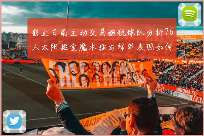 截止日前主动交易避税球队分析76人太阳掘金魔术猛龙绿军表现如何