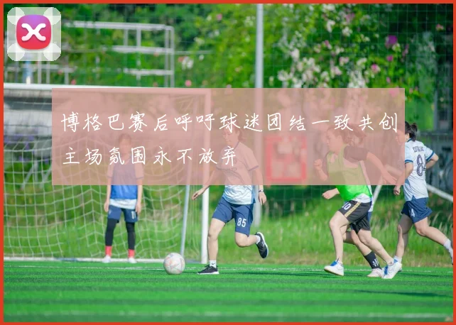 博格巴赛后呼吁球迷团结一致共创主场氛围永不放弃