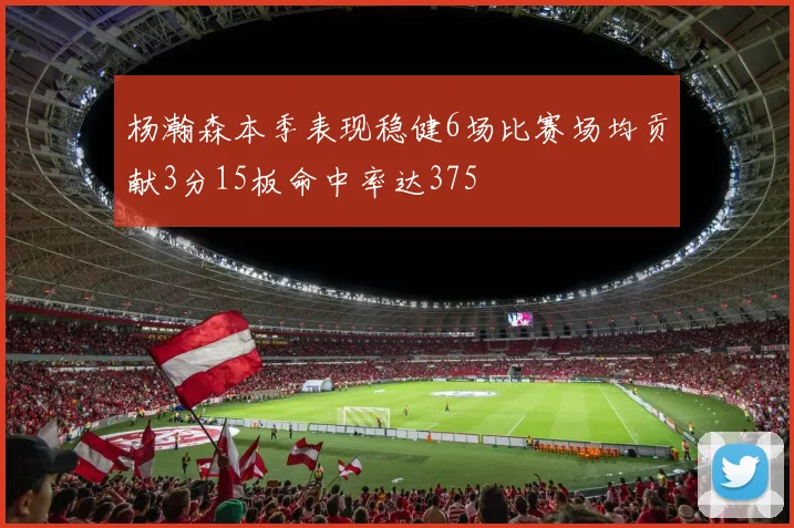杨瀚森本季表现稳健6场比赛场均贡献3分15板命中率达375