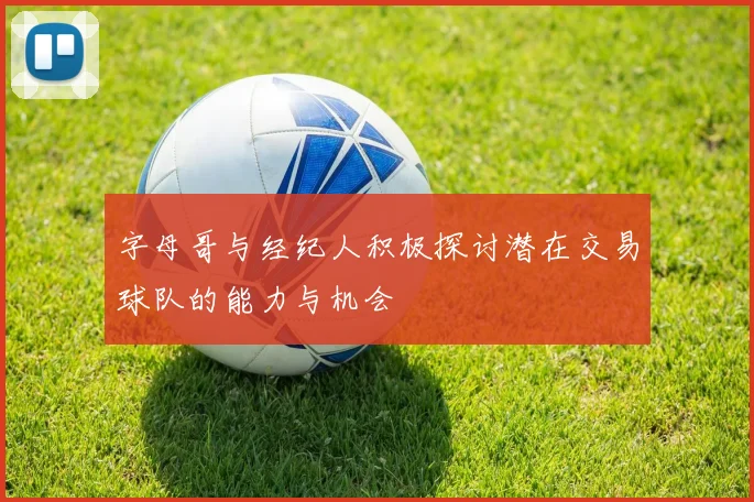 字母哥与经纪人积极探讨潜在交易球队的能力与机会