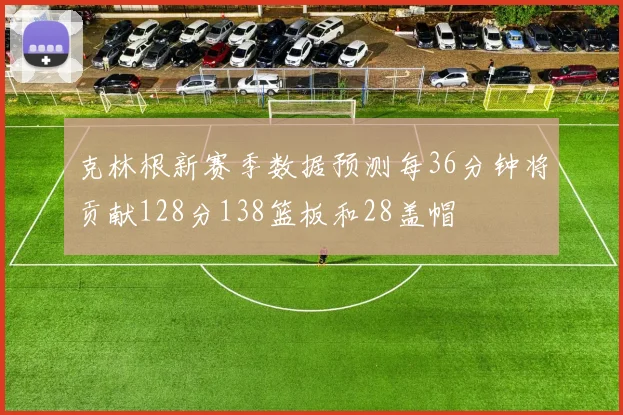 克林根新赛季数据预测每36分钟将贡献128分138篮板和28盖帽