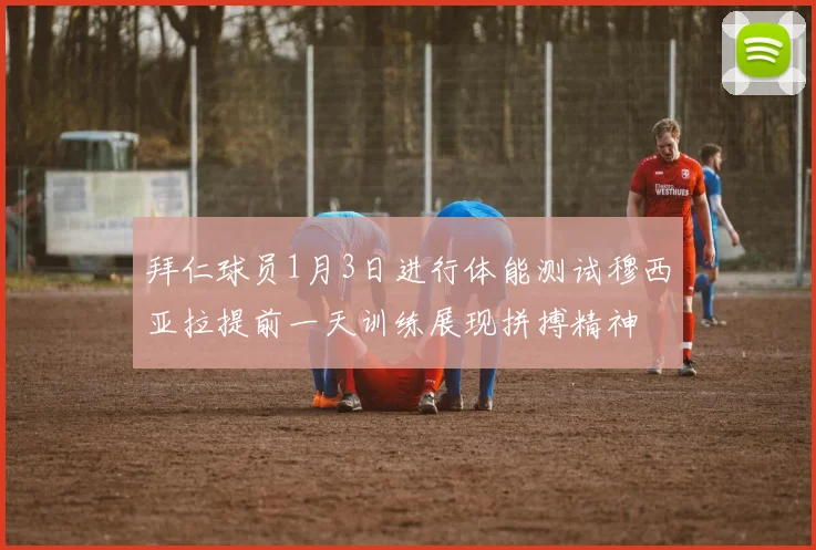 拜仁球员1月3日进行体能测试穆西亚拉提前一天训练展现拼搏精神