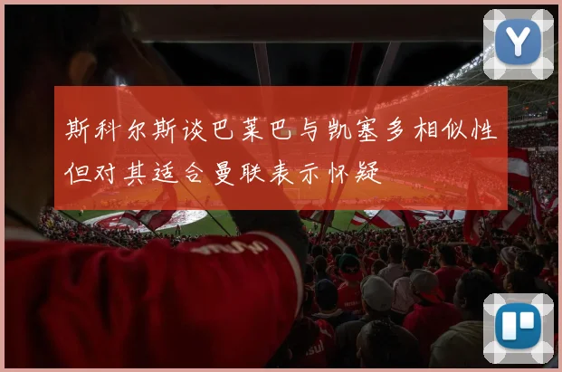 斯科尔斯谈巴莱巴与凯塞多相似性但对其适合曼联表示怀疑